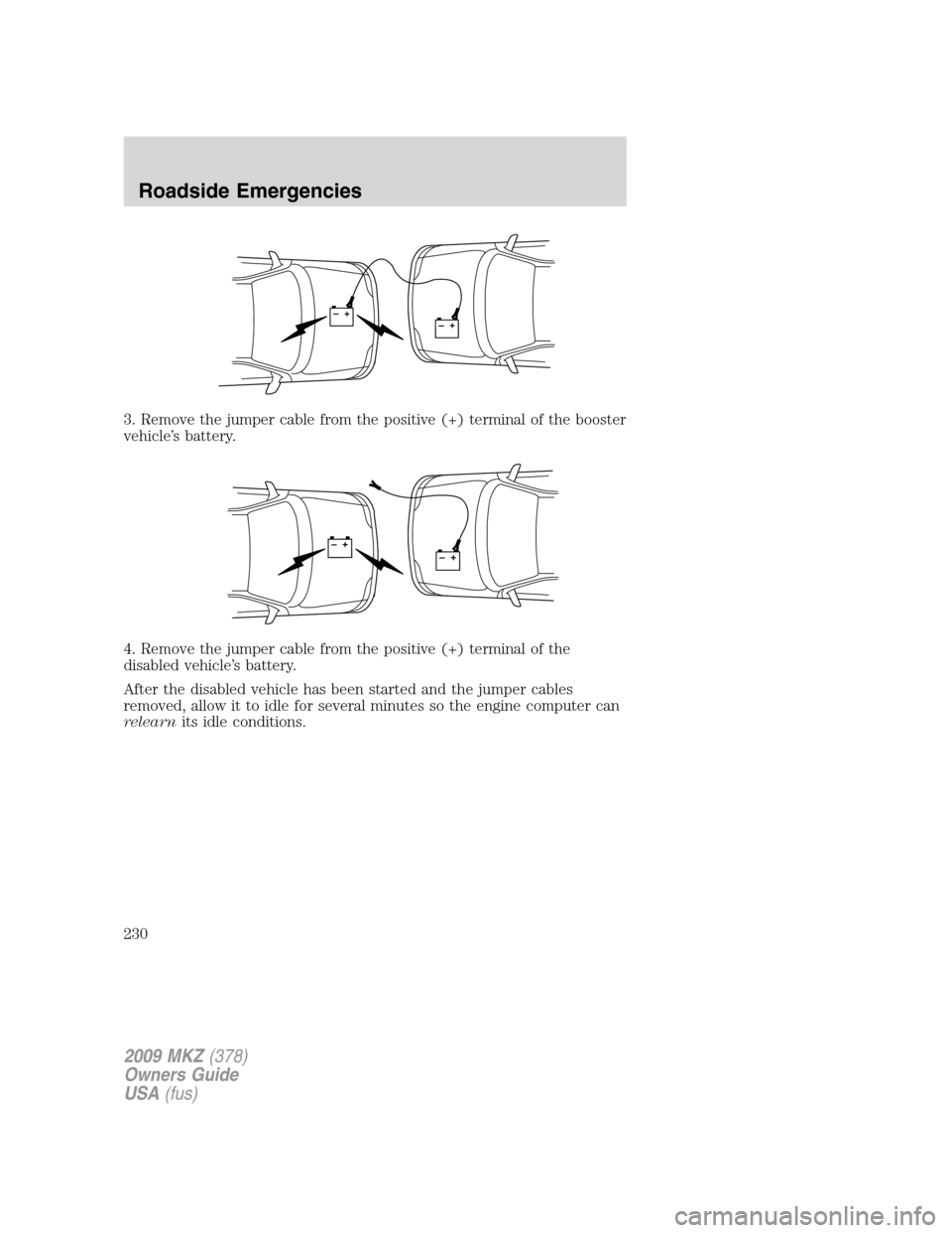 LINCOLN MKZ 2009 Owners Manual 3. Remove the jumper cable from the positive (+) terminal of the booster
vehicle’s battery.
4. Remove the jumper cable from the positive (+) terminal of the
disabled vehicle’s battery.
After the d LINCOLN MKZ 2009 Owners Manual 3. Remove the jumper cable from the positive (+) terminal of the booster
vehicle’s battery.
4. Remove the jumper cable from the positive (+) terminal of the
disabled vehicle’s battery.
After the d