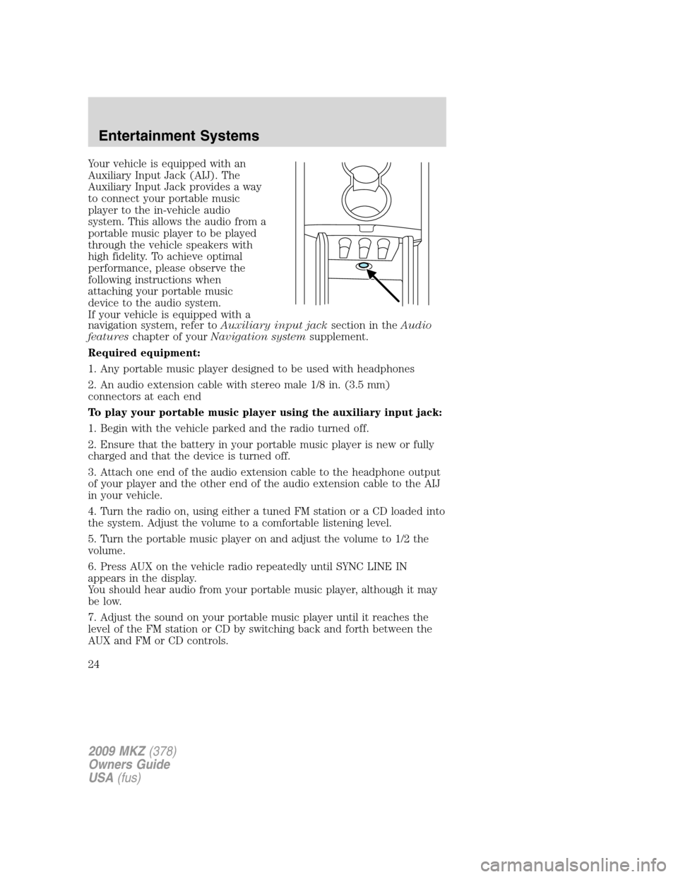 LINCOLN MKZ 2009 Owners Manual Your vehicle is equipped with an
Auxiliary Input Jack (AIJ). The
Auxiliary Input Jack provides a way
to connect your portable music
player to the in-vehicle audio
system. This allows the audio from a
