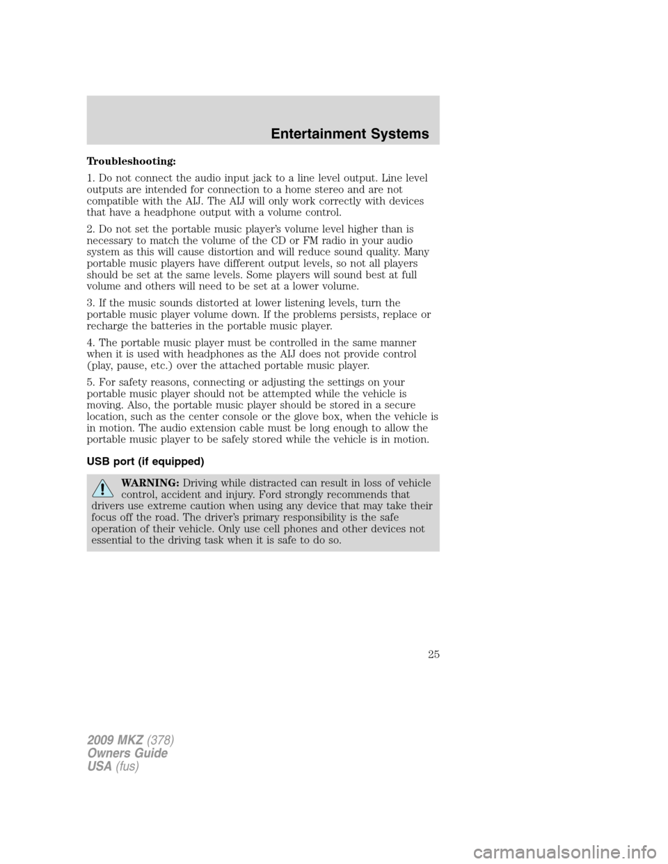 LINCOLN MKZ 2009 Owners Manual Troubleshooting:
1. Do not connect the audio input jack to a line level output. Line level
outputs are intended for connection to a home stereo and are not
compatible with the AIJ. The AIJ will only w LINCOLN MKZ 2009 Owners Manual Troubleshooting:
1. Do not connect the audio input jack to a line level output. Line level
outputs are intended for connection to a home stereo and are not
compatible with the AIJ. The AIJ will only w