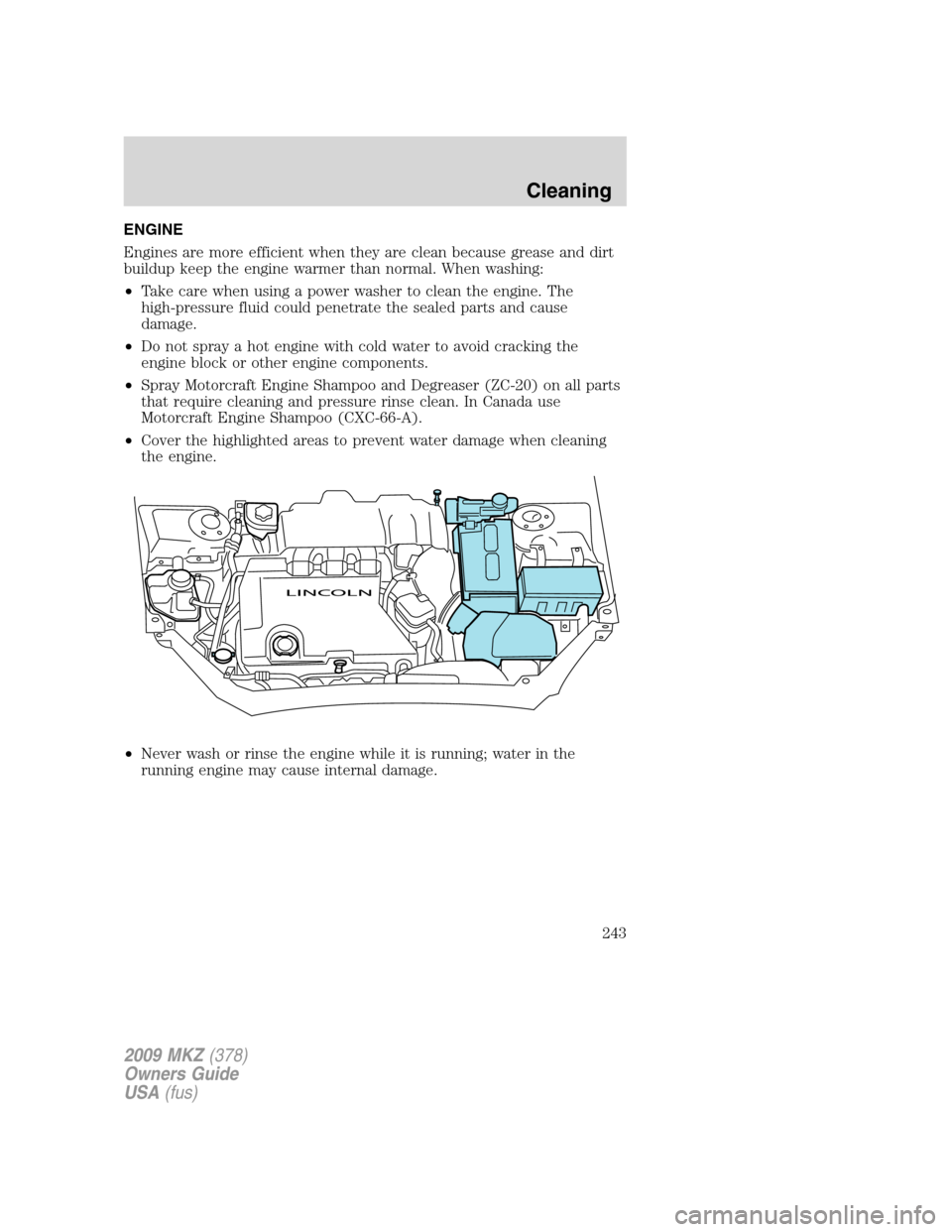 LINCOLN MKZ 2009 Owners Manual ENGINE
Engines are more efficient when they are clean because grease and dirt
buildup keep the engine warmer than normal. When washing:
•Take care when using a power washer to clean the engine. The
LINCOLN MKZ 2009 Owners Manual ENGINE
Engines are more efficient when they are clean because grease and dirt
buildup keep the engine warmer than normal. When washing:
•Take care when using a power washer to clean the engine. The