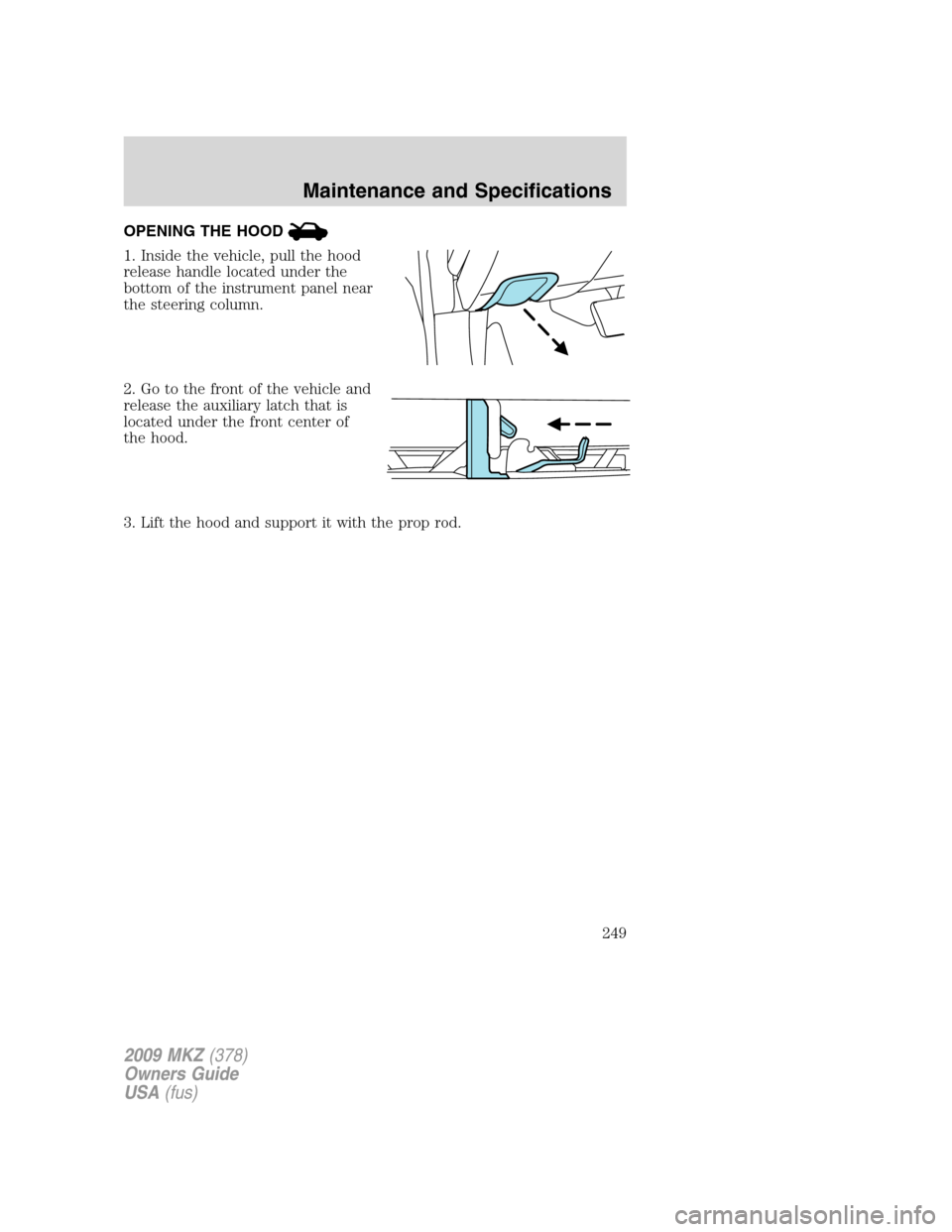 LINCOLN MKZ 2009 Owners Manual OPENING THE HOOD
1. Inside the vehicle, pull the hood
release handle located under the
bottom of the instrument panel near
the steering column.
2. Go to the front of the vehicle and
release the auxili LINCOLN MKZ 2009 Owners Manual OPENING THE HOOD
1. Inside the vehicle, pull the hood
release handle located under the
bottom of the instrument panel near
the steering column.
2. Go to the front of the vehicle and
release the auxili