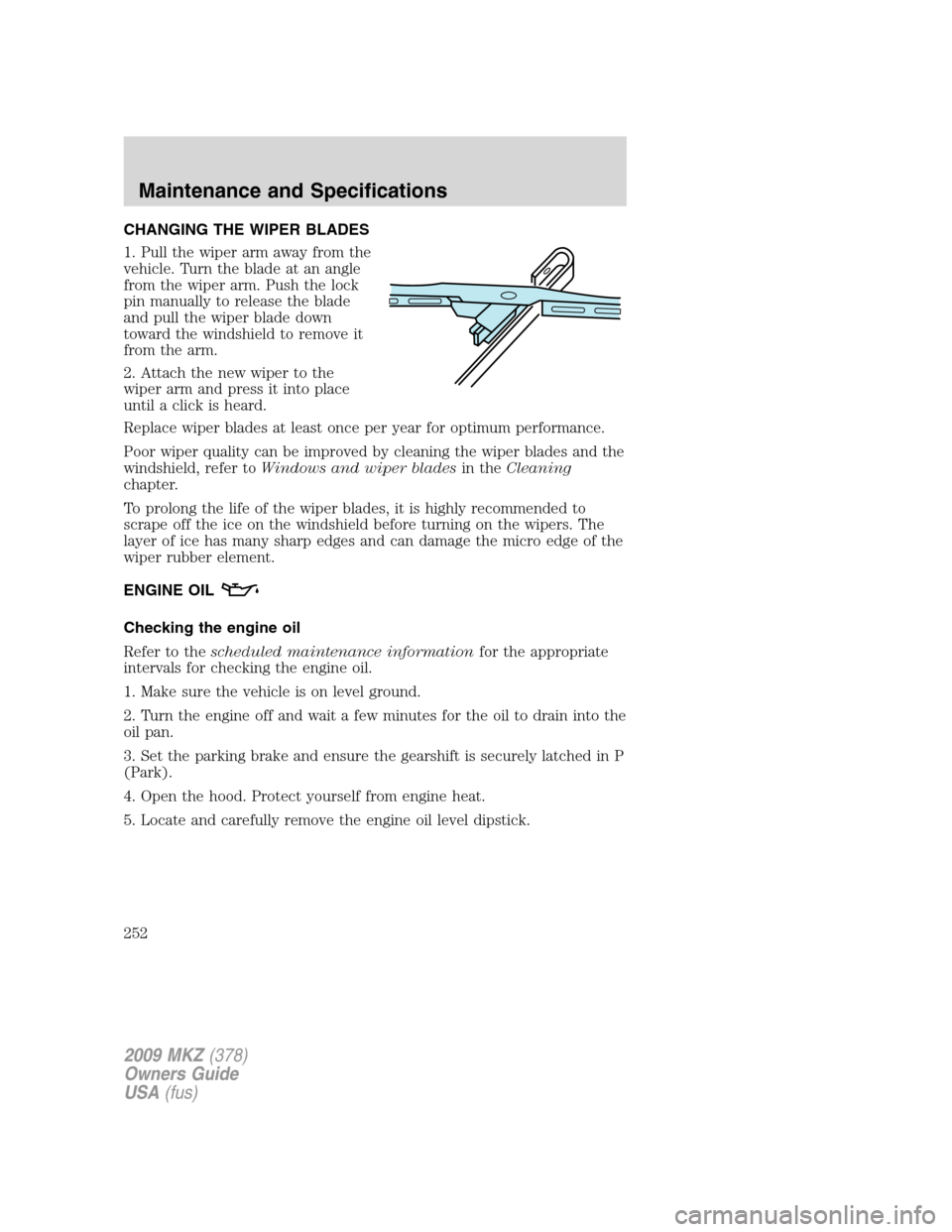 LINCOLN MKZ 2009  Owners Manual CHANGING THE WIPER BLADES
1. Pull the wiper arm away from the
vehicle. Turn the blade at an angle
from the wiper arm. Push the lock
pin manually to release the blade
and pull the wiper blade down
towa