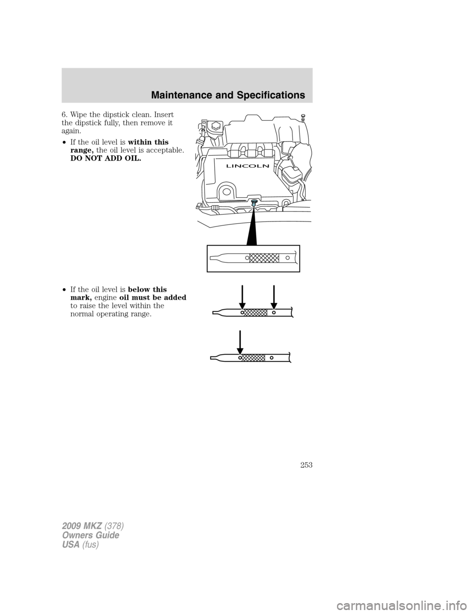LINCOLN MKZ 2009 Owners Manual 6. Wipe the dipstick clean. Insert
the dipstick fully, then remove it
again.
•If the oil level iswithin this
range,the oil level is acceptable.
DO NOT ADD OIL.
•If the oil level isbelow this
mark, LINCOLN MKZ 2009 Owners Manual 6. Wipe the dipstick clean. Insert
the dipstick fully, then remove it
again.
•If the oil level iswithin this
range,the oil level is acceptable.
DO NOT ADD OIL.
•If the oil level isbelow this
mark,