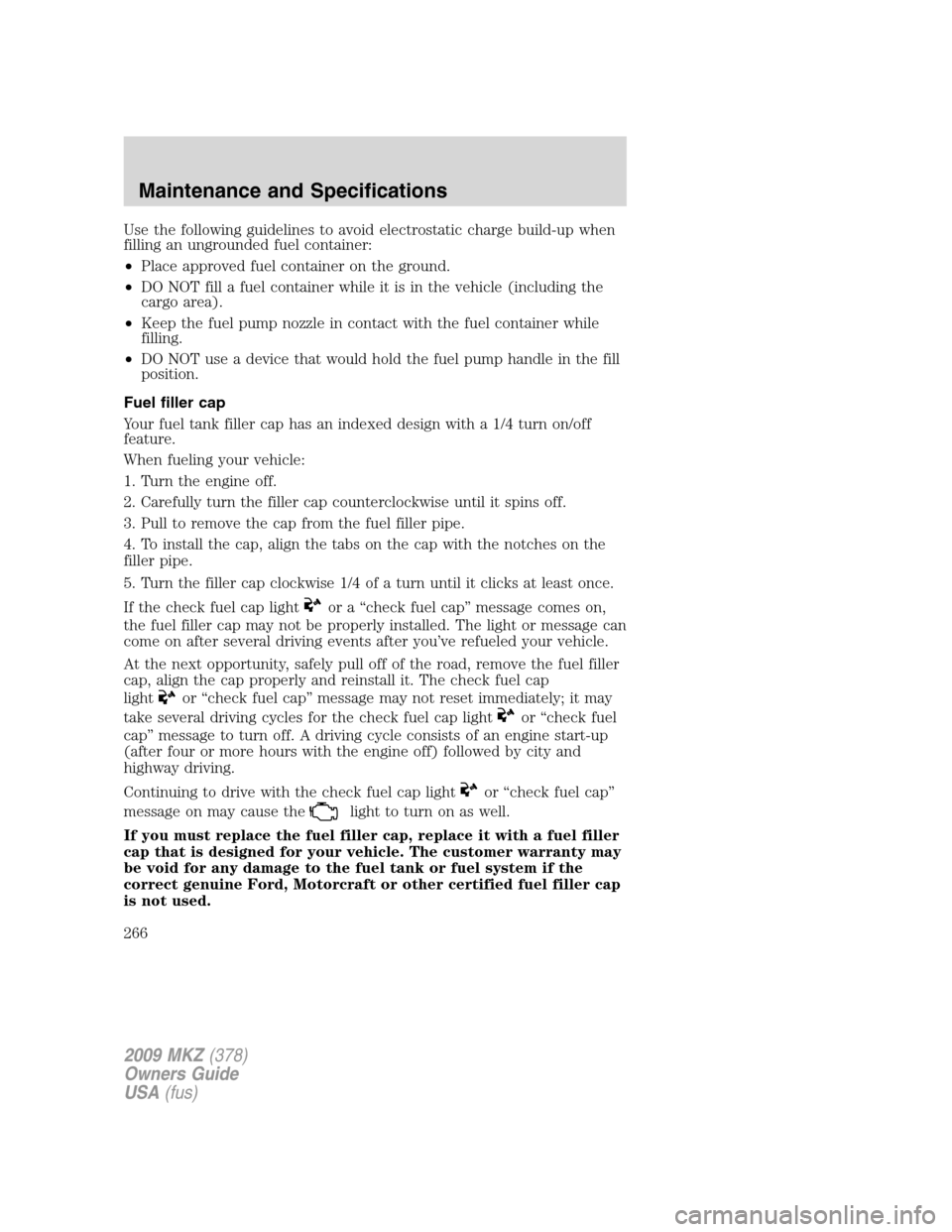 LINCOLN MKZ 2009 Owners Manual Use the following guidelines to avoid electrostatic charge build-up when
filling an ungrounded fuel container:
•Place approved fuel container on the ground.
•DO NOT fill a fuel container while it LINCOLN MKZ 2009 Owners Manual Use the following guidelines to avoid electrostatic charge build-up when
filling an ungrounded fuel container:
•Place approved fuel container on the ground.
•DO NOT fill a fuel container while it
