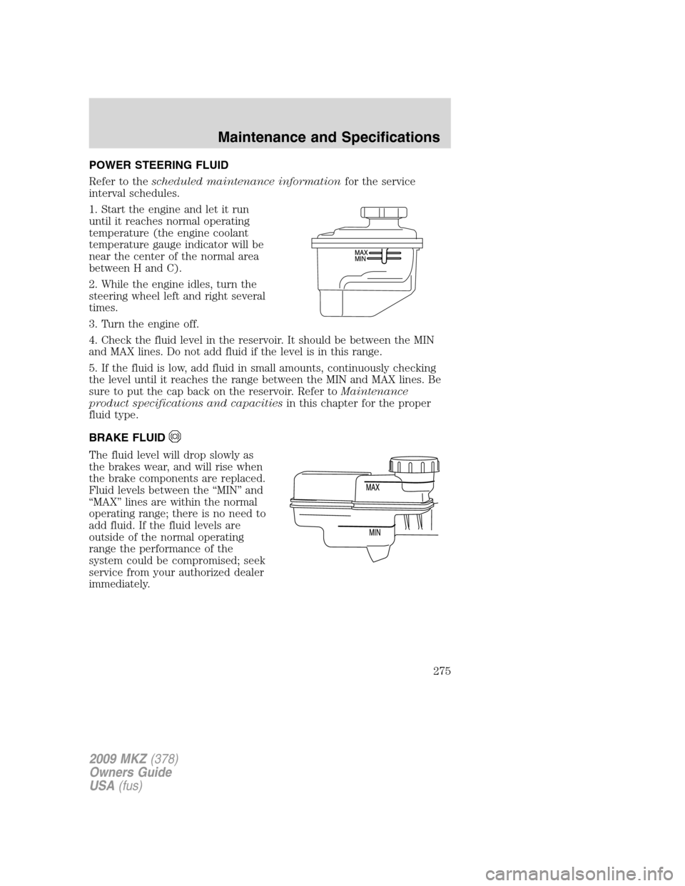 LINCOLN MKZ 2009 User Guide POWER STEERING FLUID
Refer to thescheduled maintenance informationfor the service
interval schedules.
1. Start the engine and let it run
until it reaches normal operating
temperature (the engine coola