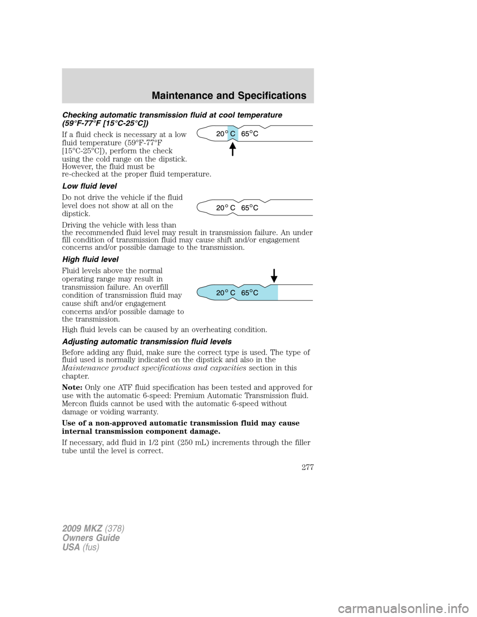 LINCOLN MKZ 2009  Owners Manual Checking automatic transmission fluid at cool temperature
(59°F-77°F [15°C-25°C])
If a fluid check is necessary at a low
fluid temperature (59°F-77°F
[15°C-25°C]), perform the check
using the 