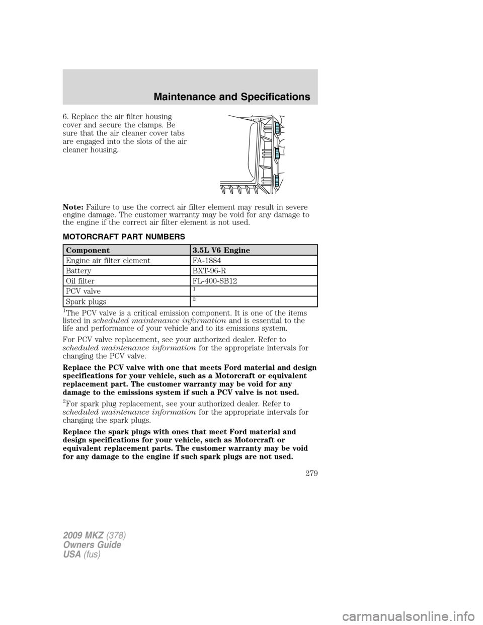 LINCOLN MKZ 2009 Owners Manual 6. Replace the air filter housing
cover and secure the clamps. Be
sure that the air cleaner cover tabs
are engaged into the slots of the air
cleaner housing.
Note:Failure to use the correct air filter