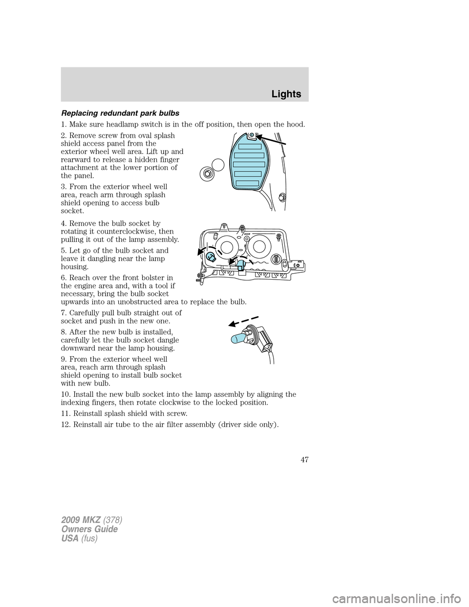 LINCOLN MKZ 2009 User Guide Replacing redundant park bulbs
1. Make sure headlamp switch is in the off position, then open the hood.
2. Remove screw from oval splash
shield access panel from the
exterior wheel well area. Lift up LINCOLN MKZ 2009 User Guide Replacing redundant park bulbs
1. Make sure headlamp switch is in the off position, then open the hood.
2. Remove screw from oval splash
shield access panel from the
exterior wheel well area. Lift up