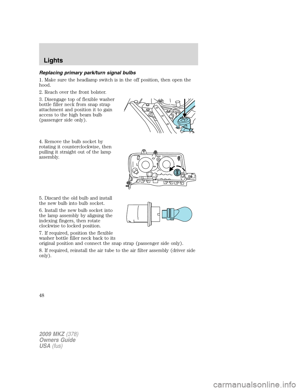 LINCOLN MKZ 2009 User Guide Replacing primary park/turn signal bulbs
1. Make sure the headlamp switch is in the off position, then open the
hood.
2. Reach over the front bolster.
3. Disengage top of flexible washer
bottle filler LINCOLN MKZ 2009 User Guide Replacing primary park/turn signal bulbs
1. Make sure the headlamp switch is in the off position, then open the
hood.
2. Reach over the front bolster.
3. Disengage top of flexible washer
bottle filler