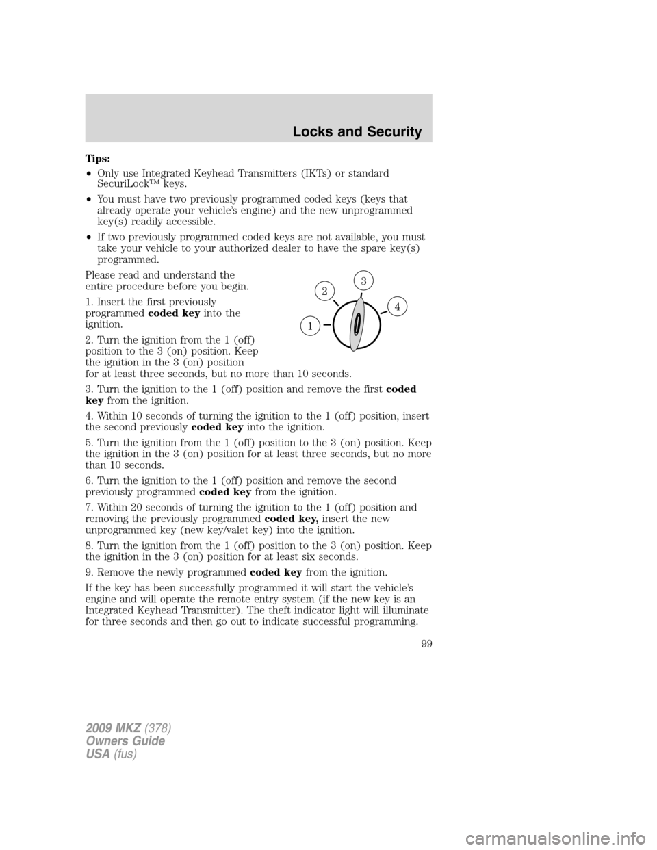 LINCOLN MKZ 2009 Owners Manual Tips:
•Only use Integrated Keyhead Transmitters (IKTs) or standard
SecuriLock™ keys.
•You must have two previously programmed coded keys (keys that
already operate your vehicle’s engine) and t LINCOLN MKZ 2009 Owners Manual Tips:
•Only use Integrated Keyhead Transmitters (IKTs) or standard
SecuriLock™ keys.
•You must have two previously programmed coded keys (keys that
already operate your vehicle’s engine) and t