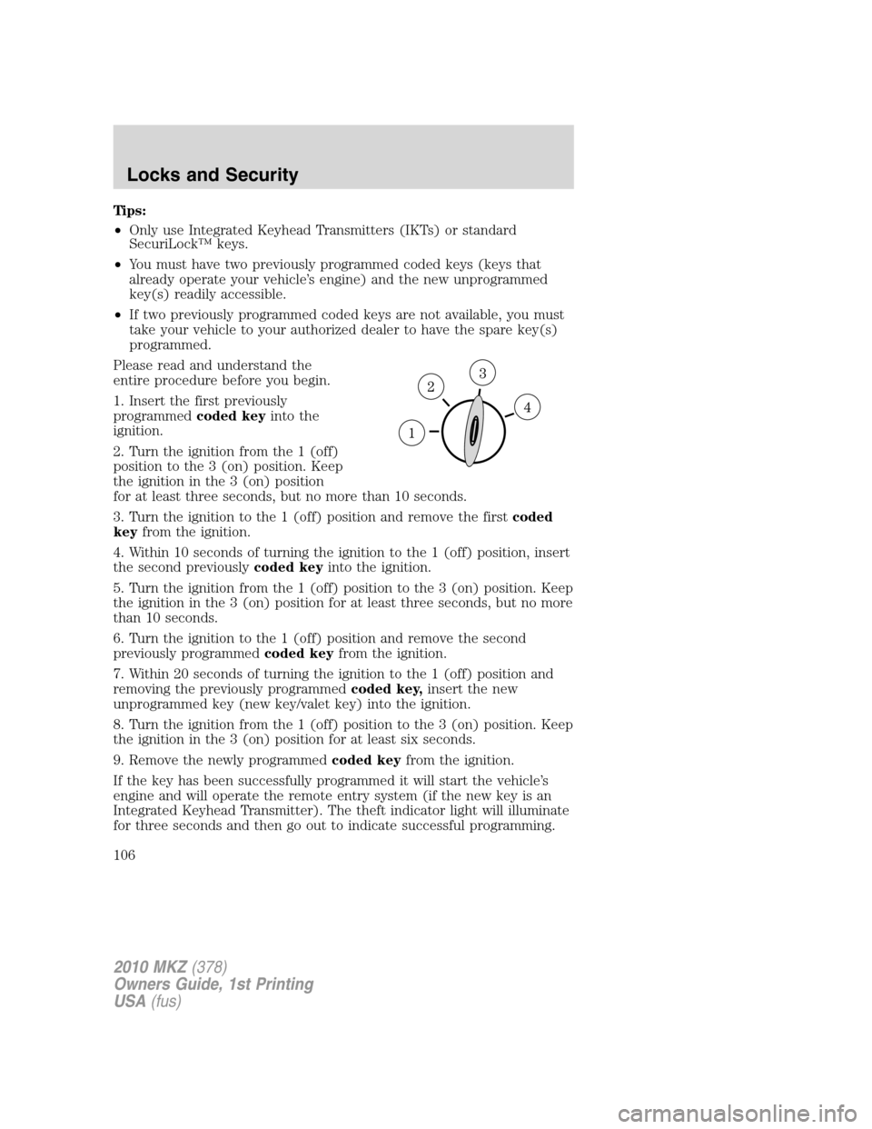 LINCOLN MKZ 2010 Owners Manual Tips:
•Only use Integrated Keyhead Transmitters (IKTs) or standard
SecuriLock™ keys.
•You must have two previously programmed coded keys (keys that
already operate your vehicle’s engine) and t LINCOLN MKZ 2010 Owners Manual Tips:
•Only use Integrated Keyhead Transmitters (IKTs) or standard
SecuriLock™ keys.
•You must have two previously programmed coded keys (keys that
already operate your vehicle’s engine) and t