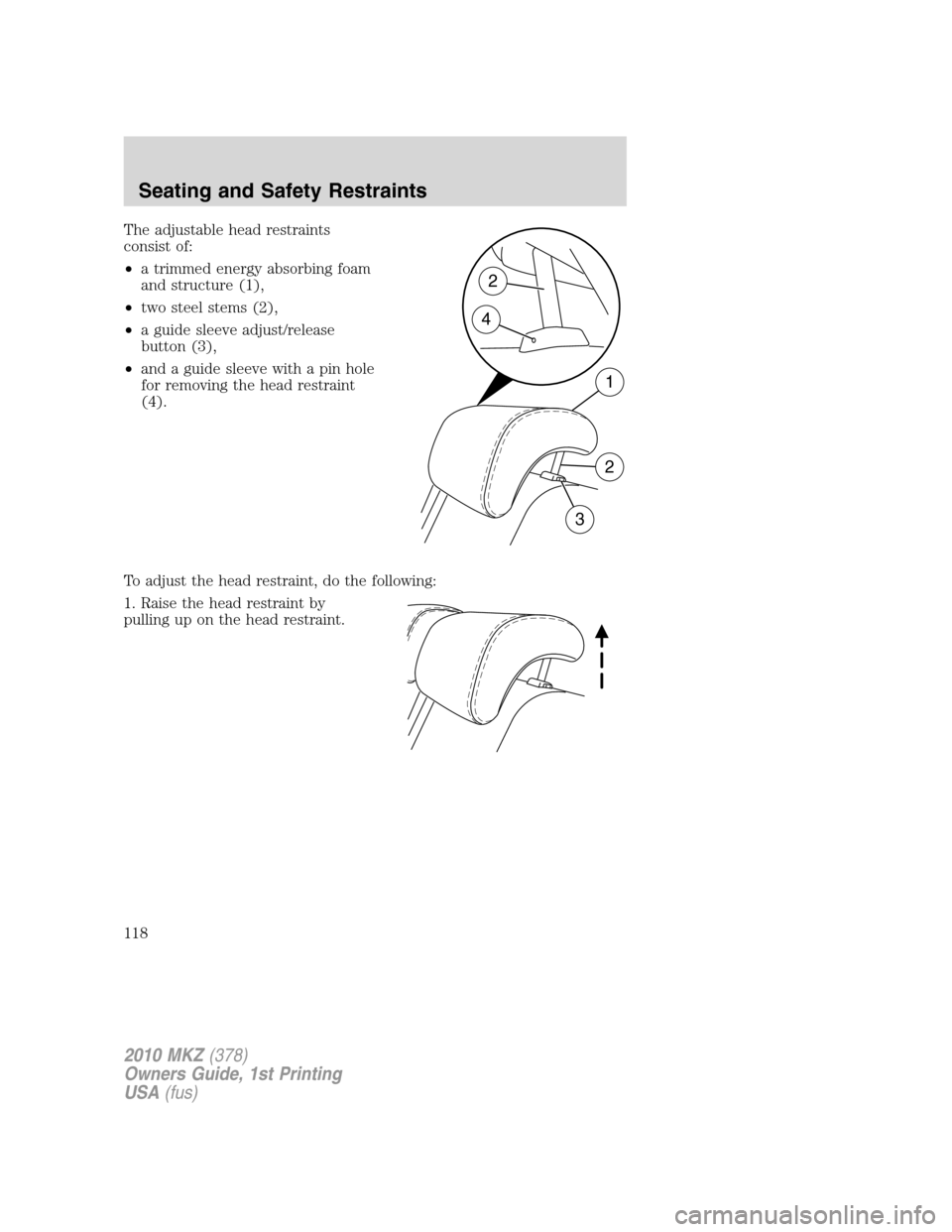 LINCOLN MKZ 2010 Owners Manual The adjustable head restraints
consist of:
•a trimmed energy absorbing foam
and structure (1),
•two steel stems (2),
•a guide sleeve adjust/release
button (3),
•and a guide sleeve with a pin h LINCOLN MKZ 2010 Owners Manual The adjustable head restraints
consist of:
•a trimmed energy absorbing foam
and structure (1),
•two steel stems (2),
•a guide sleeve adjust/release
button (3),
•and a guide sleeve with a pin h