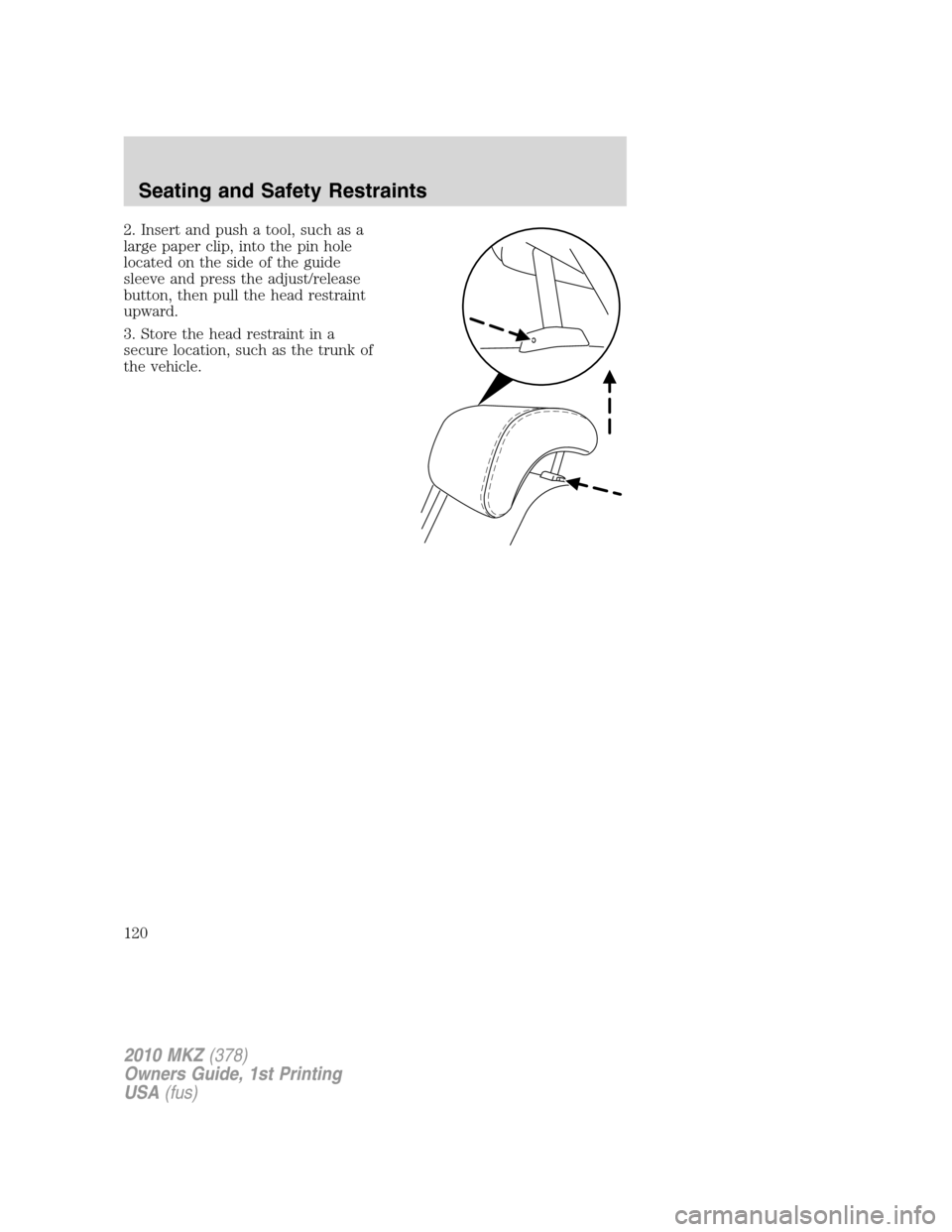 LINCOLN MKZ 2010  Owners Manual 2. Insert and push a tool, such as a
large paper clip, into the pin hole
located on the side of the guide
sleeve and press the adjust/release
button, then pull the head restraint
upward.
3. Store the 