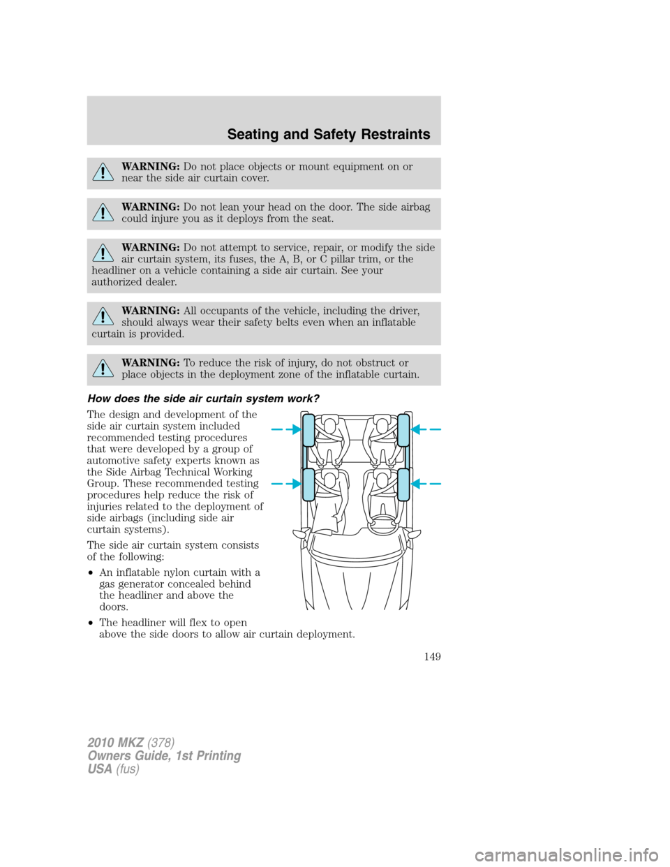 LINCOLN MKZ 2010  Owners Manual WARNING:Do not place objects or mount equipment on or
near the side air curtain cover.
WARNING:Do not lean your head on the door. The side airbag
could injure you as it deploys from the seat.
WARNING: