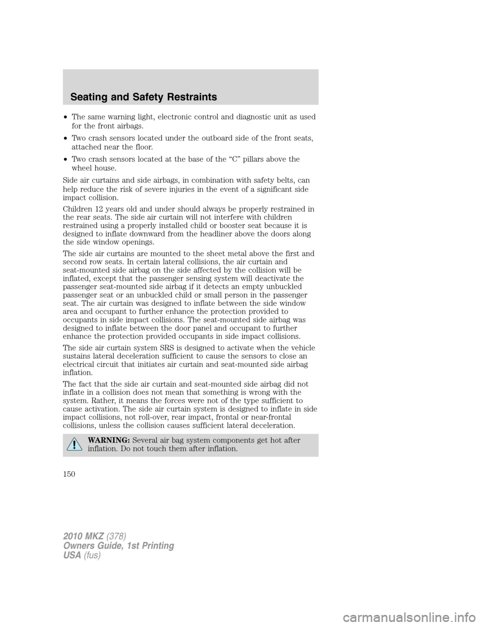 LINCOLN MKZ 2010  Owners Manual •The same warning light, electronic control and diagnostic unit as used
for the front airbags.
•Two crash sensors located under the outboard side of the front seats,
attached near the floor.
•Tw
