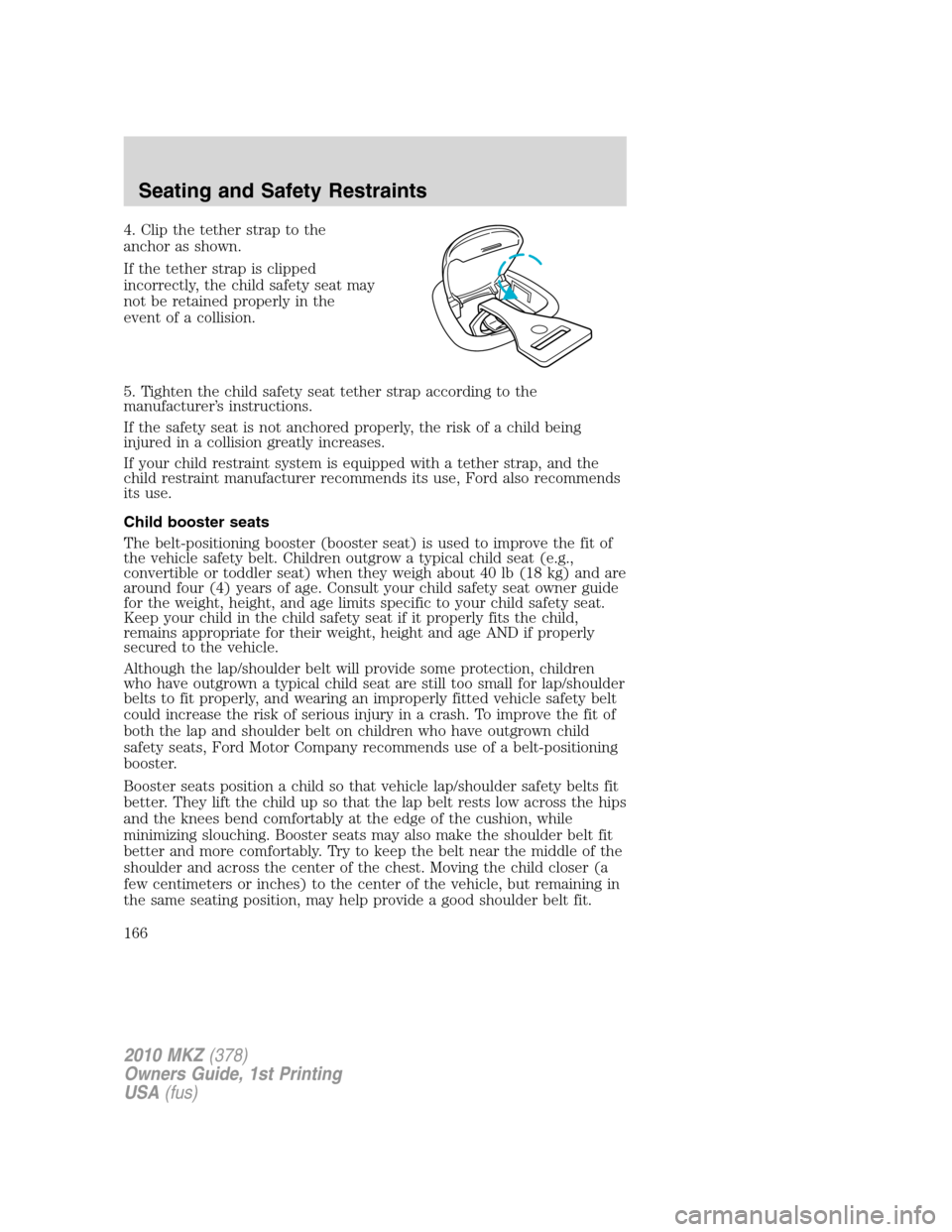 LINCOLN MKZ 2010  Owners Manual 4. Clip the tether strap to the
anchor as shown.
If the tether strap is clipped
incorrectly, the child safety seat may
not be retained properly in the
event of a collision.
5. Tighten the child safety