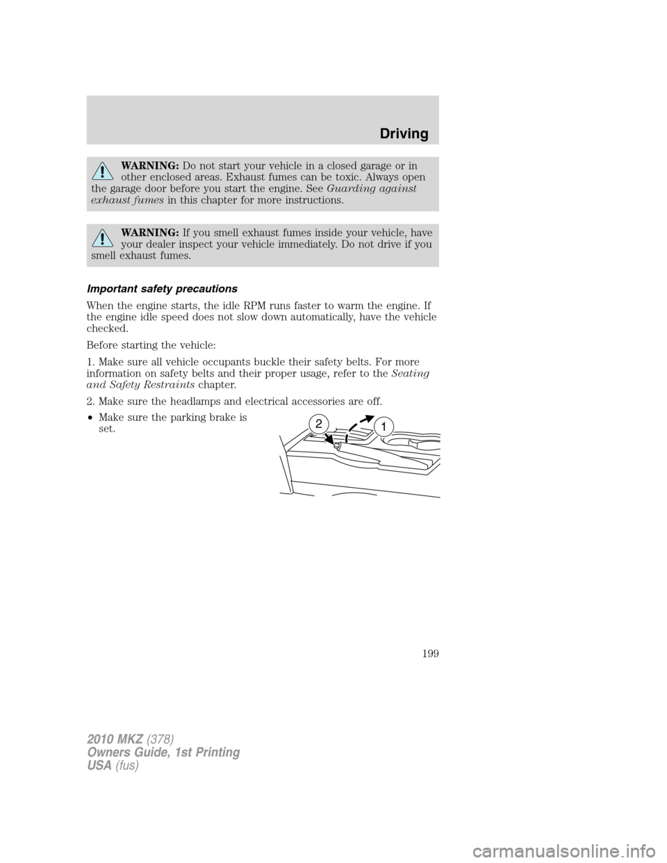 LINCOLN MKZ 2010  Owners Manual WARNING:Do not start your vehicle in a closed garage or in
other enclosed areas. Exhaust fumes can be toxic. Always open
the garage door before you start the engine. SeeGuarding against
exhaust fumesi