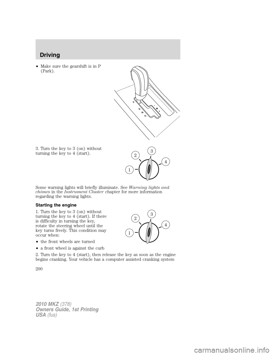 LINCOLN MKZ 2010 Owners Manual •Make sure the gearshift is in P
(Park).
3. Turn the key to 3 (on) without
turning the key to 4 (start).
Some warning lights will briefly illuminate. SeeWarning lights and
chimesin theInstrument Clu LINCOLN MKZ 2010 Owners Manual •Make sure the gearshift is in P
(Park).
3. Turn the key to 3 (on) without
turning the key to 4 (start).
Some warning lights will briefly illuminate. SeeWarning lights and
chimesin theInstrument Clu