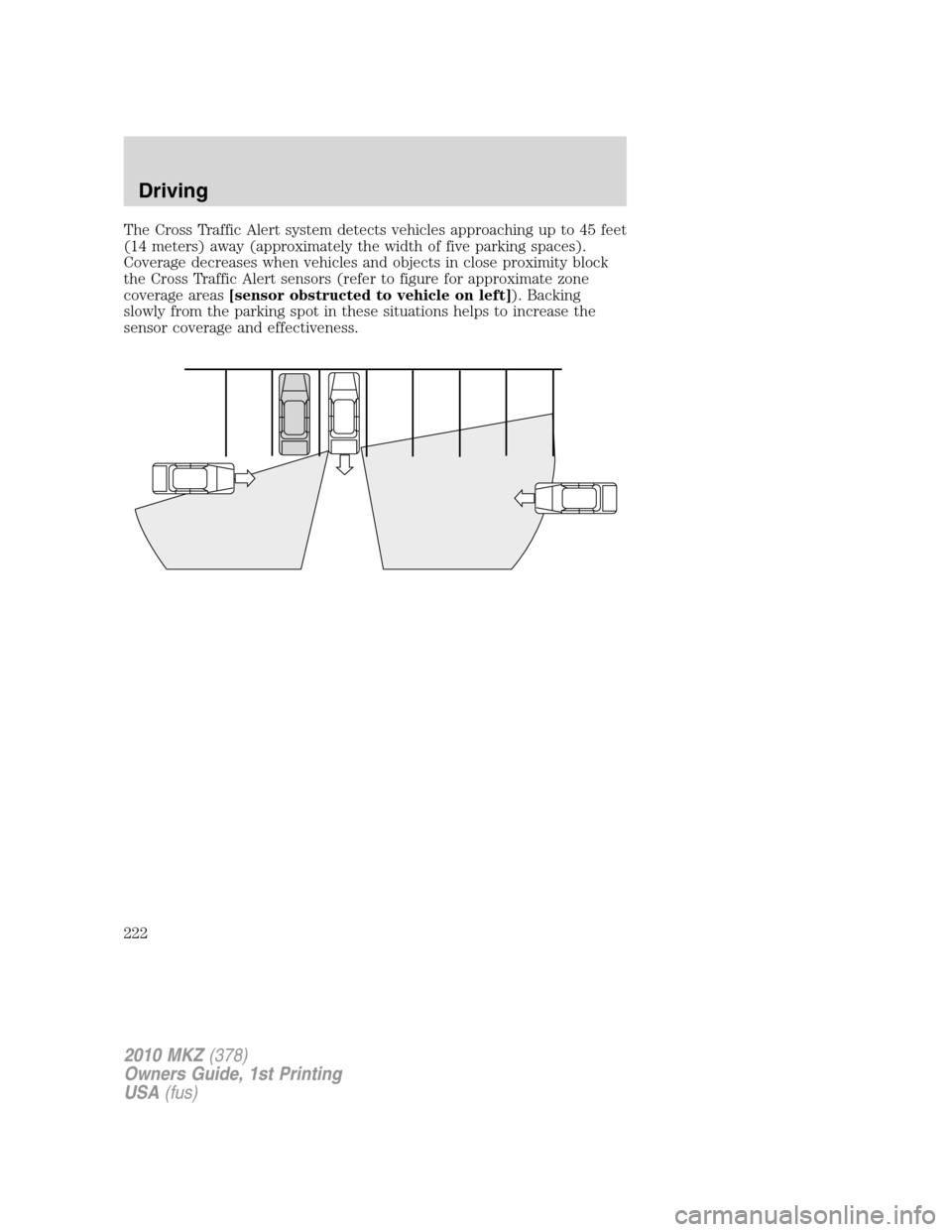 LINCOLN MKZ 2010 Owners Manual The Cross Traffic Alert system detects vehicles approaching up to 45 feet
(14 meters) away (approximately the width of five parking spaces).
Coverage decreases when vehicles and objects in close proxi LINCOLN MKZ 2010 Owners Manual The Cross Traffic Alert system detects vehicles approaching up to 45 feet
(14 meters) away (approximately the width of five parking spaces).
Coverage decreases when vehicles and objects in close proxi