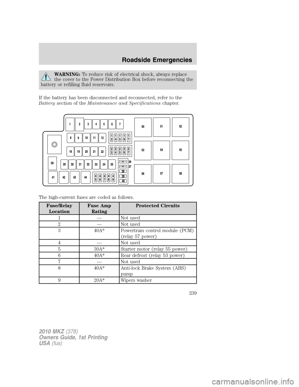 LINCOLN MKZ 2010  Owners Manual WARNING:To reduce risk of electrical shock, always replace
the cover to the Power Distribution Box before reconnecting the
battery or refilling fluid reservoirs.
If the battery has been disconnected a