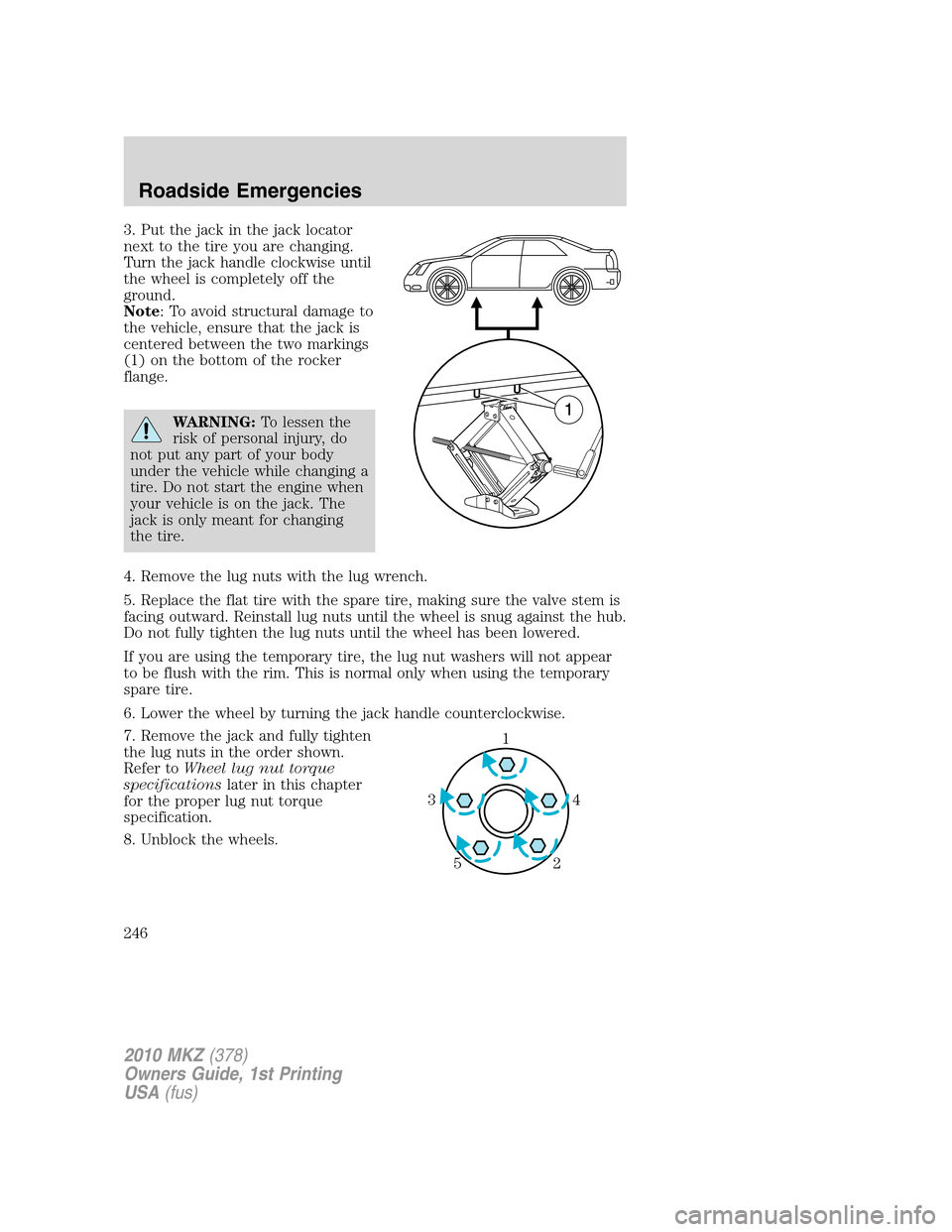 LINCOLN MKZ 2010 Service Manual 3. Put the jack in the jack locator
next to the tire you are changing.
Turn the jack handle clockwise until
the wheel is completely off the
ground.
Note: To avoid structural damage to
the vehicle, ens LINCOLN MKZ 2010 Service Manual 3. Put the jack in the jack locator
next to the tire you are changing.
Turn the jack handle clockwise until
the wheel is completely off the
ground.
Note: To avoid structural damage to
the vehicle, ens