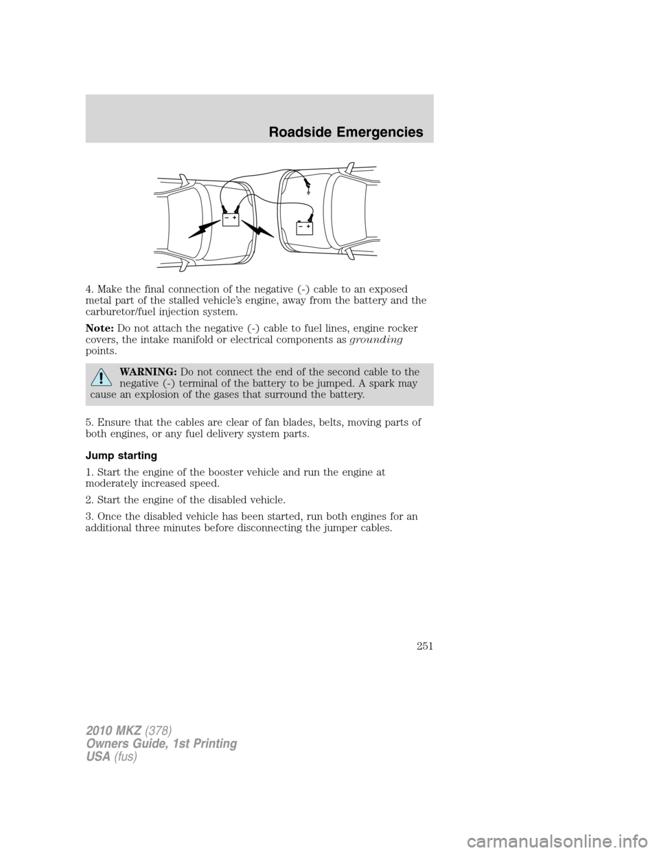 LINCOLN MKZ 2010  Owners Manual 4. Make the final connection of the negative (-) cable to an exposed
metal part of the stalled vehicle’s engine, away from the battery and the
carburetor/fuel injection system.
Note:Do not attach th