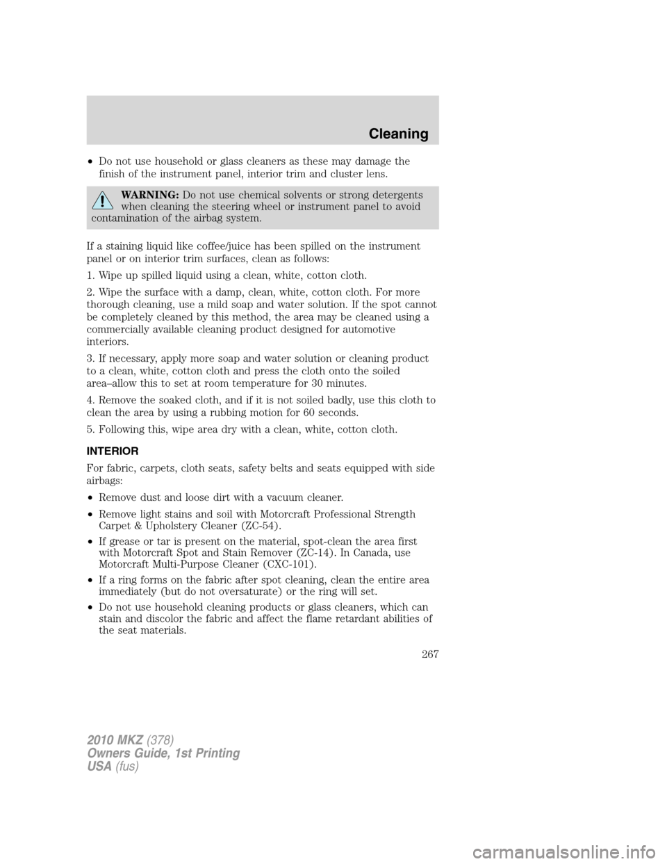 LINCOLN MKZ 2010  Owners Manual •Do not use household or glass cleaners as these may damage the
finish of the instrument panel, interior trim and cluster lens.
WARNING:Do not use chemical solvents or strong detergents
when cleanin