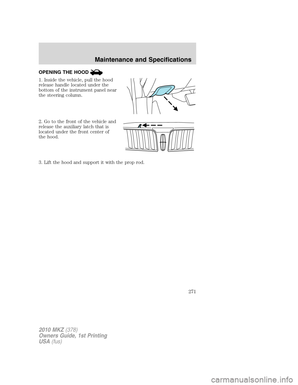 LINCOLN MKZ 2010  Owners Manual OPENING THE HOOD
1. Inside the vehicle, pull the hood
release handle located under the
bottom of the instrument panel near
the steering column.
2. Go to the front of the vehicle and
release the auxili