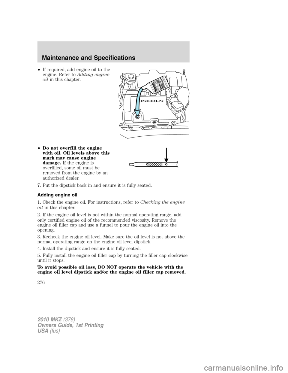 LINCOLN MKZ 2010  Owners Manual •If required, add engine oil to the
engine. Refer toAdding engine
oilin this chapter.
•Do not overfill the engine
with oil. Oil levels above this
mark may cause engine
damage.If the engine is
over