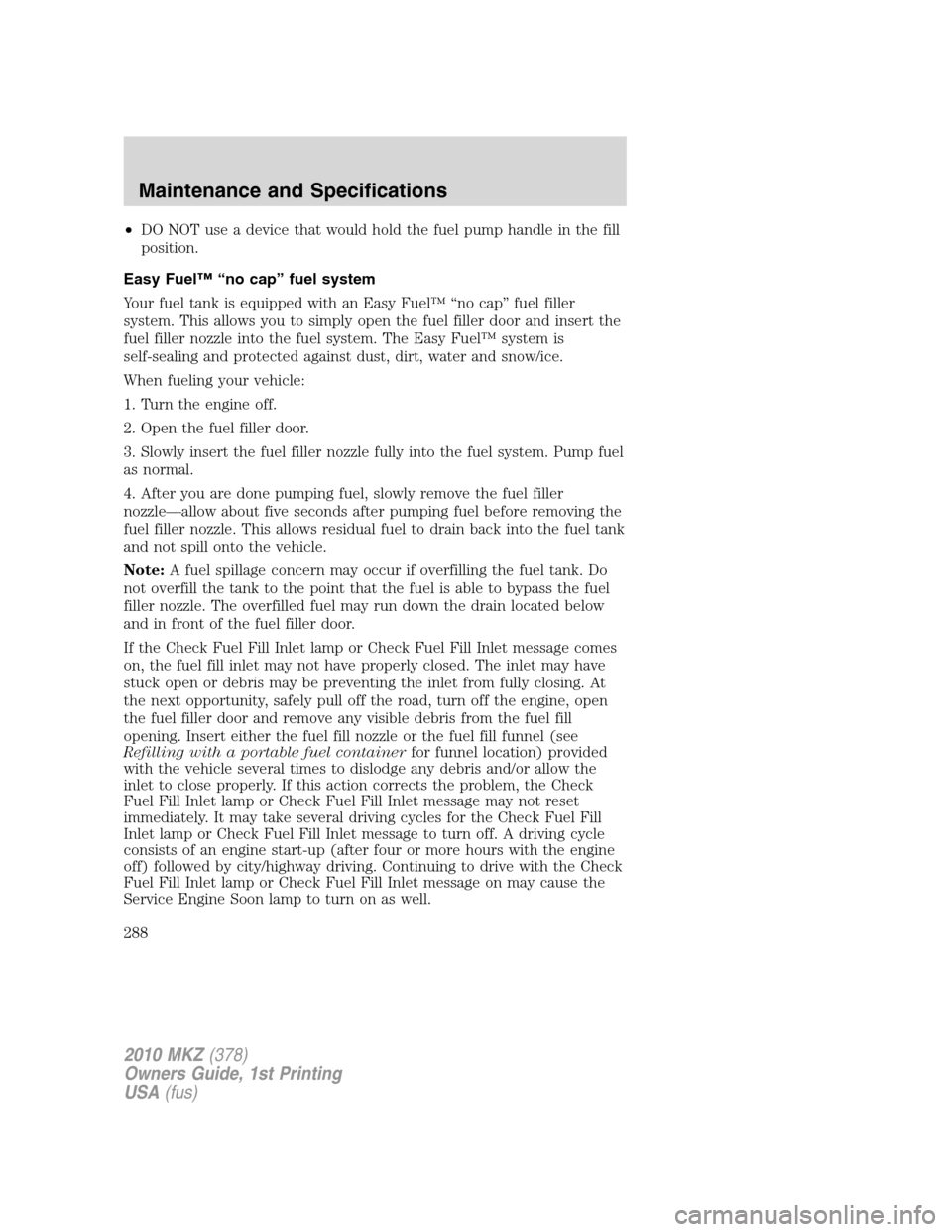 LINCOLN MKZ 2010 Owners Manual •DO NOT use a device that would hold the fuel pump handle in the fill
position.
Easy Fuel™ “no cap” fuel system
Your fuel tank is equipped with an Easy Fuel™ “no cap” fuel filler
system. LINCOLN MKZ 2010 Owners Manual •DO NOT use a device that would hold the fuel pump handle in the fill
position.
Easy Fuel™ “no cap” fuel system
Your fuel tank is equipped with an Easy Fuel™ “no cap” fuel filler
system.