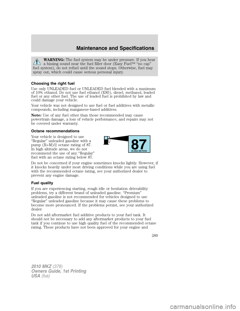 LINCOLN MKZ 2010 User Guide WARNING:The fuel system may be under pressure. If you hear
a hissing sound near the fuel filler door (Easy Fuel™ “no cap”
fuel system), do not refuel until the sound stops. Otherwise, fuel may
s LINCOLN MKZ 2010 User Guide WARNING:The fuel system may be under pressure. If you hear
a hissing sound near the fuel filler door (Easy Fuel™ “no cap”
fuel system), do not refuel until the sound stops. Otherwise, fuel may
s