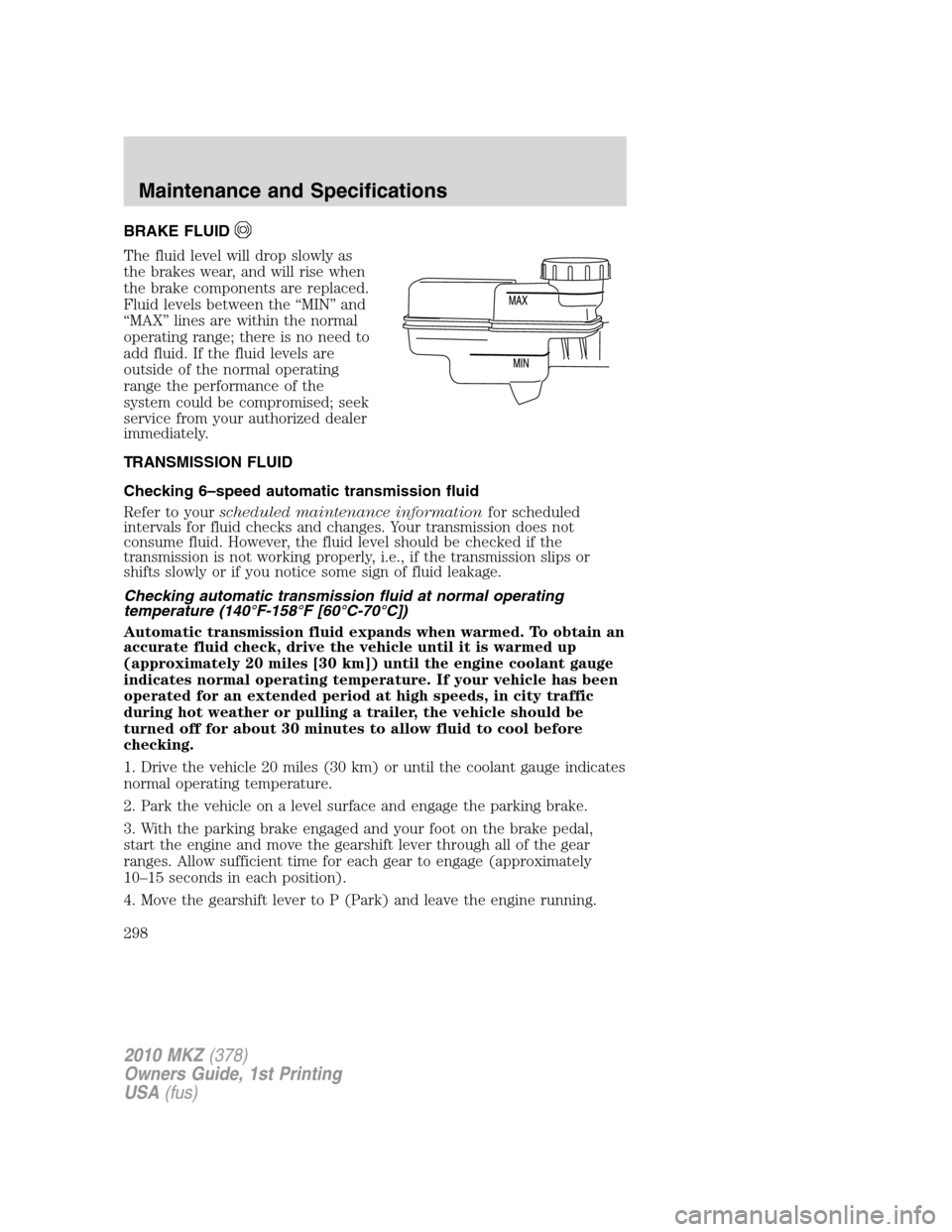 LINCOLN MKZ 2010 Owners Manual BRAKE FLUID
The fluid level will drop slowly as
the brakes wear, and will rise when
the brake components are replaced.
Fluid levels between the “MIN” and
“MAX” lines are within the normal
oper LINCOLN MKZ 2010 Owners Manual BRAKE FLUID
The fluid level will drop slowly as
the brakes wear, and will rise when
the brake components are replaced.
Fluid levels between the “MIN” and
“MAX” lines are within the normal
oper