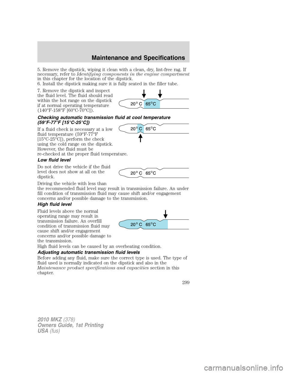 LINCOLN MKZ 2010 Owners Manual 5. Remove the dipstick, wiping it clean with a clean, dry, lint-free rag. If
necessary, refer toIdentifying components in the engine compartment
in this chapter for the location of the dipstick.
6. In LINCOLN MKZ 2010 Owners Manual 5. Remove the dipstick, wiping it clean with a clean, dry, lint-free rag. If
necessary, refer toIdentifying components in the engine compartment
in this chapter for the location of the dipstick.
6. In
