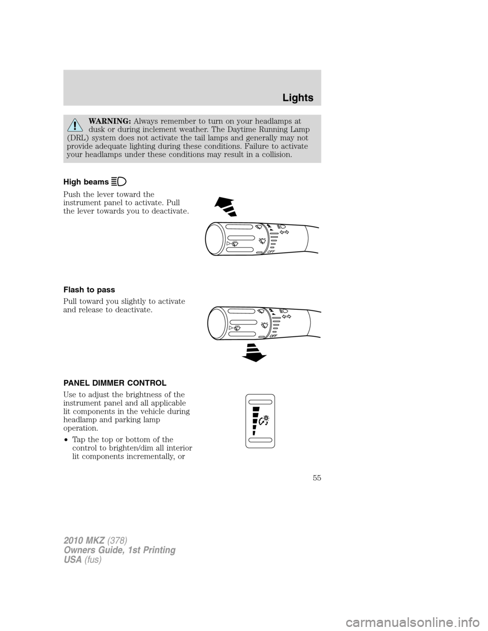 LINCOLN MKZ 2010 Workshop Manual WARNING:Always remember to turn on your headlamps at
dusk or during inclement weather. The Daytime Running Lamp
(DRL) system does not activate the tail lamps and generally may not
provide adequate lig LINCOLN MKZ 2010 Workshop Manual WARNING:Always remember to turn on your headlamps at
dusk or during inclement weather. The Daytime Running Lamp
(DRL) system does not activate the tail lamps and generally may not
provide adequate lig