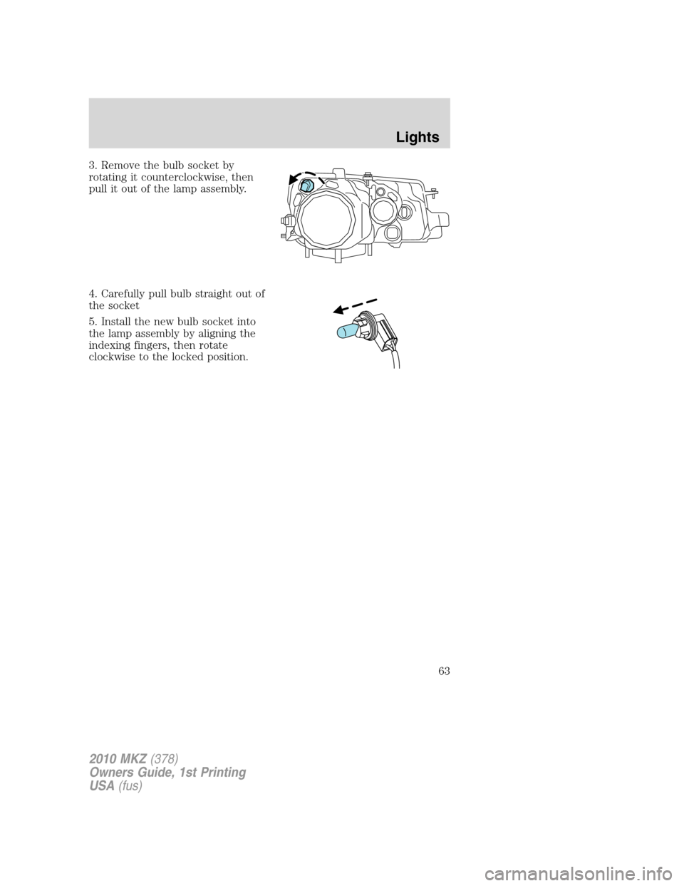 LINCOLN MKZ 2010 Repair Manual 3. Remove the bulb socket by
rotating it counterclockwise, then
pull it out of the lamp assembly.
4. Carefully pull bulb straight out of
the socket
5. Install the new bulb socket into
the lamp assembl LINCOLN MKZ 2010 Repair Manual 3. Remove the bulb socket by
rotating it counterclockwise, then
pull it out of the lamp assembly.
4. Carefully pull bulb straight out of
the socket
5. Install the new bulb socket into
the lamp assembl