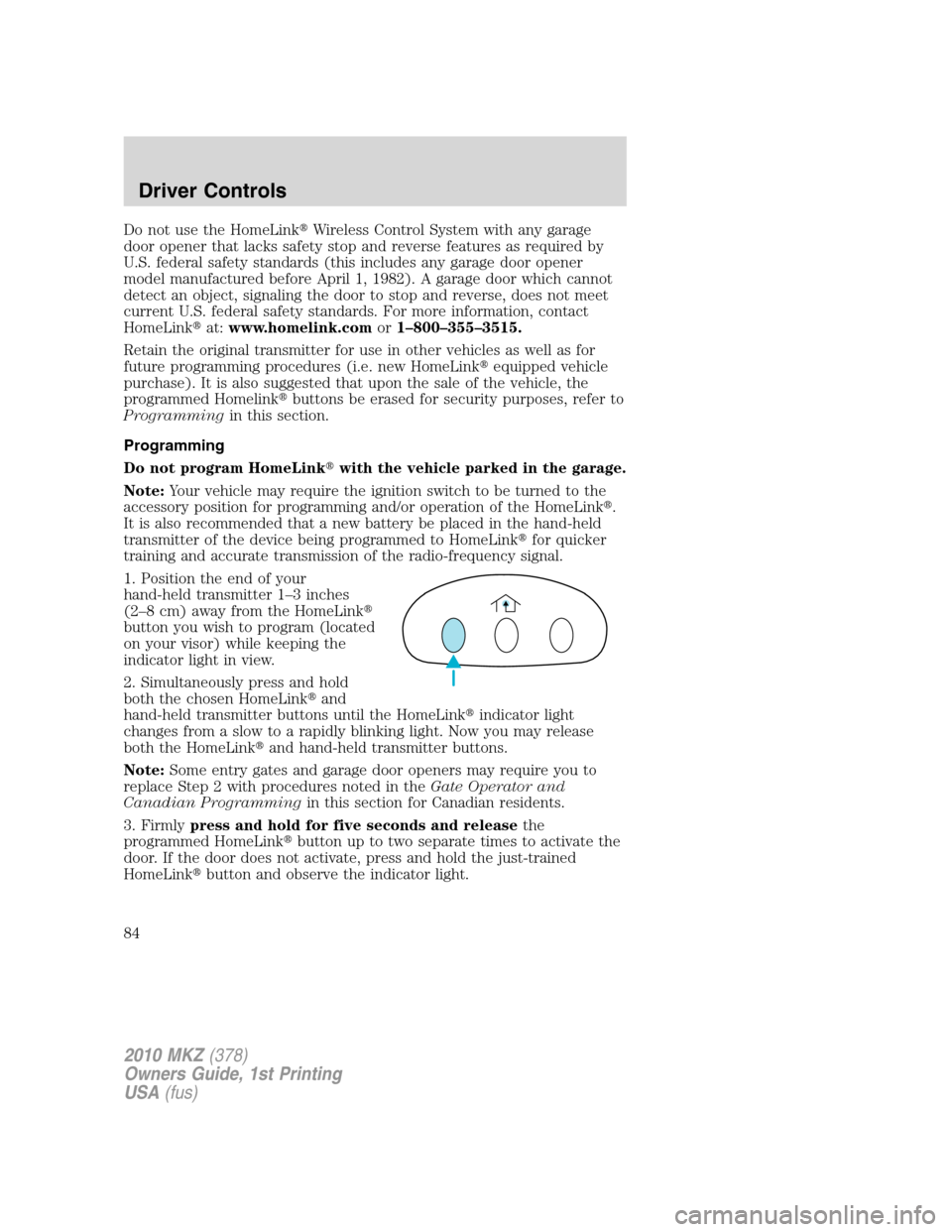 LINCOLN MKZ 2010  Owners Manual Do not use the HomeLinkWireless Control System with any garage
door opener that lacks safety stop and reverse features as required by
U.S. federal safety standards (this includes any garage door open