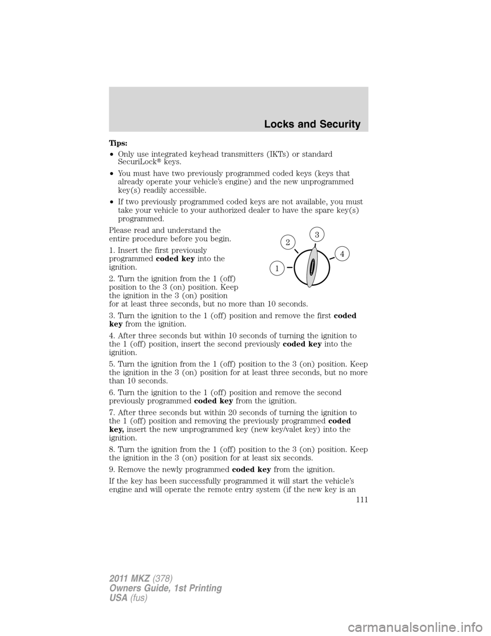 LINCOLN MKZ 2011 User Guide Tips:
•Only use integrated keyhead transmitters (IKTs) or standard
SecuriLockkeys.
•You must have two previously programmed coded keys (keys that
already operate your vehicle’s engine) and the 
