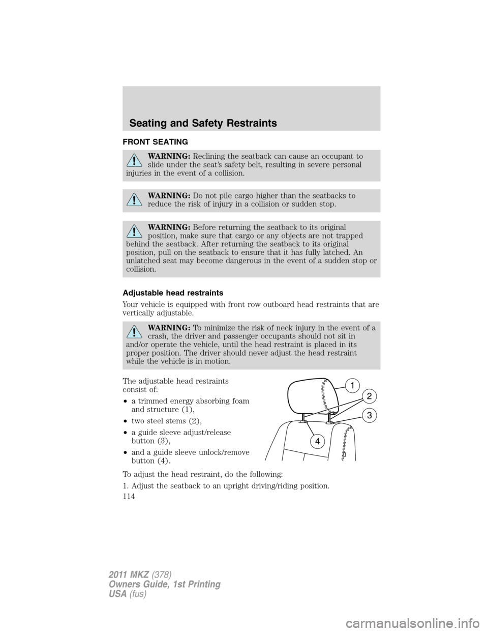 LINCOLN MKZ 2011  Owners Manual FRONT SEATING
WARNING:Reclining the seatback can cause an occupant to
slide under the seat’s safety belt, resulting in severe personal
injuries in the event of a collision.
WARNING:Do not pile cargo