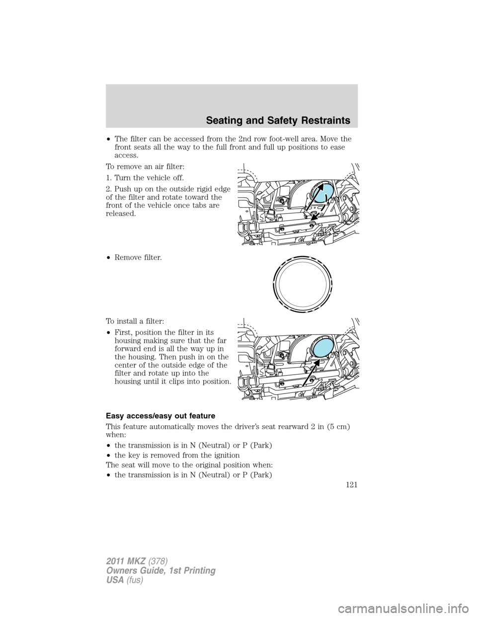 LINCOLN MKZ 2011 Owners Manual •The filter can be accessed from the 2nd row foot-well area. Move the
front seats all the way to the full front and full up positions to ease
access.
To remove an air filter:
1. Turn the vehicle off LINCOLN MKZ 2011 Owners Manual •The filter can be accessed from the 2nd row foot-well area. Move the
front seats all the way to the full front and full up positions to ease
access.
To remove an air filter:
1. Turn the vehicle off