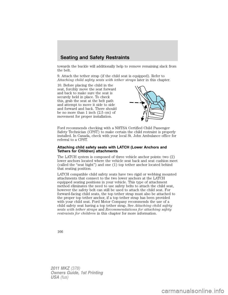 LINCOLN MKZ 2011  Owners Manual towards the buckle will additionally help to remove remaining slack from
the belt.
9. Attach the tether strap (if the child seat is equipped). Refer to
Attaching child safety seats with tether strapsl