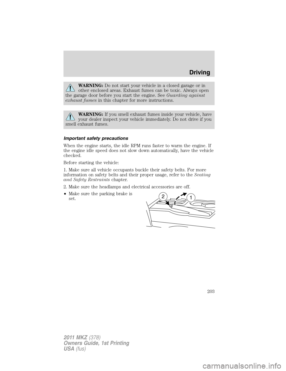 LINCOLN MKZ 2011  Owners Manual WARNING:Do not start your vehicle in a closed garage or in
other enclosed areas. Exhaust fumes can be toxic. Always open
the garage door before you start the engine. SeeGuarding against
exhaust fumesi