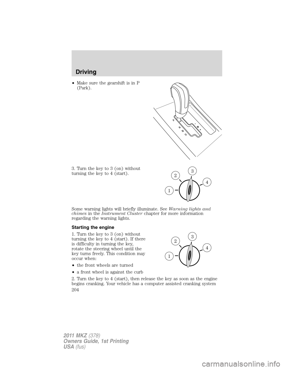 LINCOLN MKZ 2011  Owners Manual •Make sure the gearshift is in P
(Park).
3. Turn the key to 3 (on) without
turning the key to 4 (start).
Some warning lights will briefly illuminate. SeeWarning lights and
chimesin theInstrument Clu