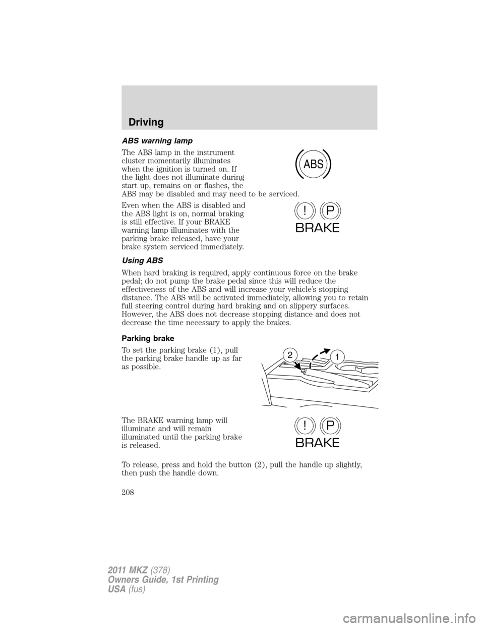 LINCOLN MKZ 2011  Owners Manual ABS warning lamp
The ABS lamp in the instrument
cluster momentarily illuminates
when the ignition is turned on. If
the light does not illuminate during
start up, remains on or flashes, the
ABS may be 
