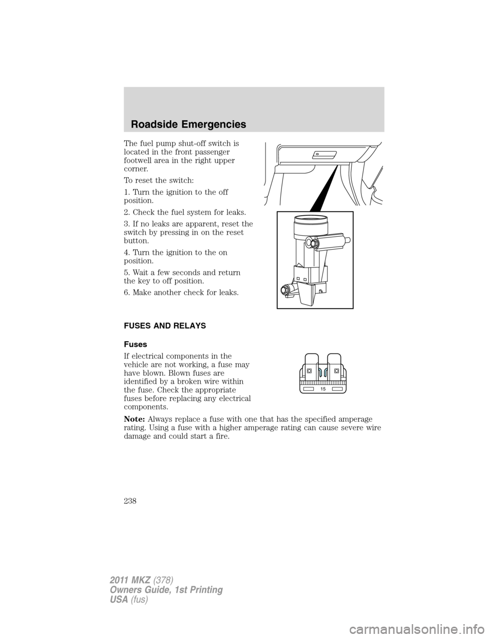 LINCOLN MKZ 2011  Owners Manual The fuel pump shut-off switch is
located in the front passenger
footwell area in the right upper
corner.
To reset the switch:
1. Turn the ignition to the off
position.
2. Check the fuel system for lea