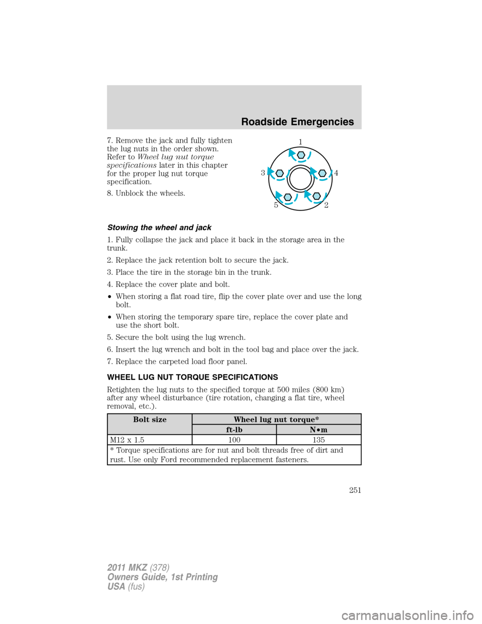 LINCOLN MKZ 2011  Owners Manual 7. Remove the jack and fully tighten
the lug nuts in the order shown.
Refer toWheel lug nut torque
specificationslater in this chapter
for the proper lug nut torque
specification.
8. Unblock the wheel