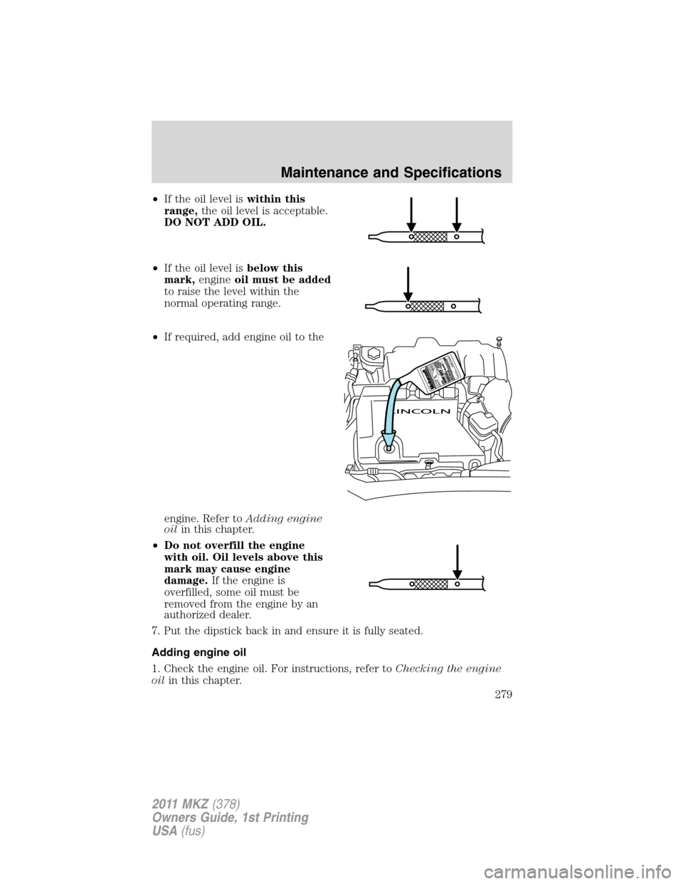 LINCOLN MKZ 2011 Workshop Manual •If the oil level iswithin this
range,the oil level is acceptable.
DO NOT ADD OIL.
•If the oil level isbelow this
mark,engineoil must be added
to raise the level within the
normal operating range.