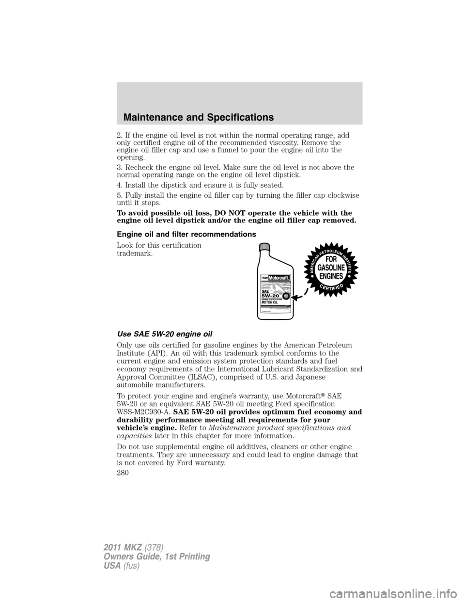 LINCOLN MKZ 2011  Owners Manual 2. If the engine oil level is not within the normal operating range, add
only certified engine oil of the recommended viscosity. Remove the
engine oil filler cap and use a funnel to pour the engine oi