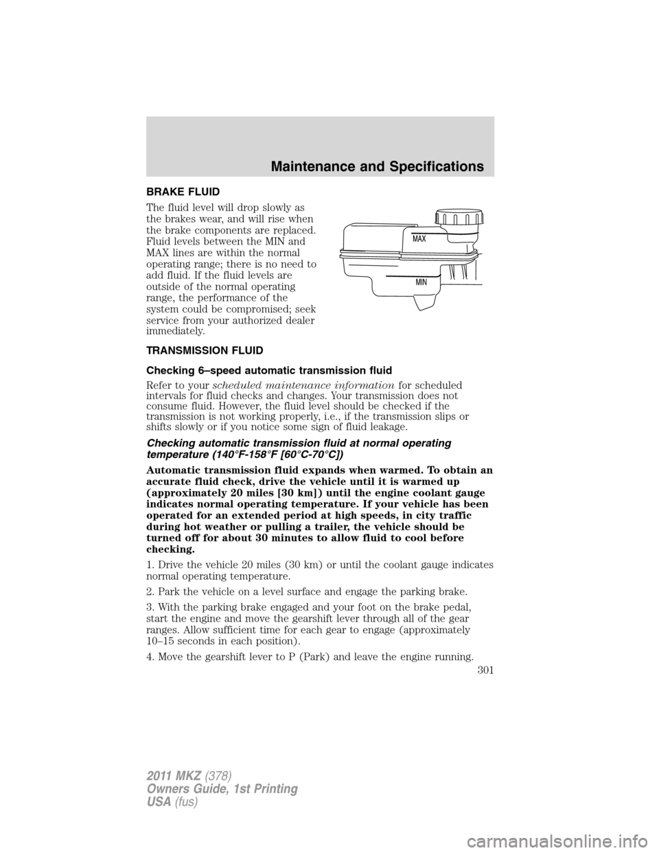 LINCOLN MKZ 2011 Owners Manual BRAKE FLUID
The fluid level will drop slowly as
the brakes wear, and will rise when
the brake components are replaced.
Fluid levels between the MIN and
MAX lines are within the normal
operating range; LINCOLN MKZ 2011 Owners Manual BRAKE FLUID
The fluid level will drop slowly as
the brakes wear, and will rise when
the brake components are replaced.
Fluid levels between the MIN and
MAX lines are within the normal
operating range;