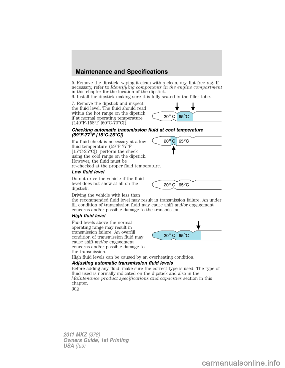 LINCOLN MKZ 2011 Owners Manual 5. Remove the dipstick, wiping it clean with a clean, dry, lint-free rag. If
necessary, refer toIdentifying components in the engine compartment
in this chapter for the location of the dipstick.
6. In LINCOLN MKZ 2011 Owners Manual 5. Remove the dipstick, wiping it clean with a clean, dry, lint-free rag. If
necessary, refer toIdentifying components in the engine compartment
in this chapter for the location of the dipstick.
6. In