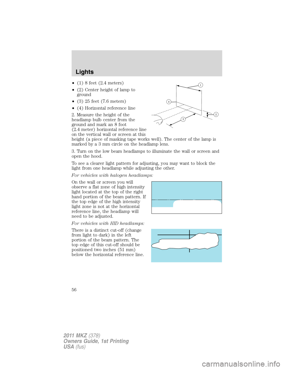 LINCOLN MKZ 2011 Workshop Manual •(1) 8 feet (2.4 meters)
•(2) Center height of lamp to
ground
•(3) 25 feet (7.6 meters)
•(4) Horizontal reference line
2. Measure the height of the
headlamp bulb center from the
ground and mar LINCOLN MKZ 2011 Workshop Manual •(1) 8 feet (2.4 meters)
•(2) Center height of lamp to
ground
•(3) 25 feet (7.6 meters)
•(4) Horizontal reference line
2. Measure the height of the
headlamp bulb center from the
ground and mar